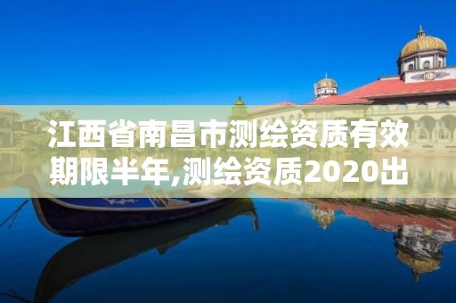 江西省南昌市测绘资质有效期限半年,测绘资质2020出台。