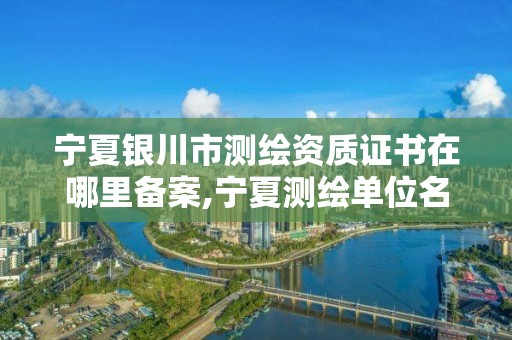 宁夏银川市测绘资质证书在哪里备案,宁夏测绘单位名录。