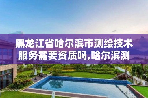 黑龙江省哈尔滨市测绘技术服务需要资质吗,哈尔滨测绘局是干什么的。