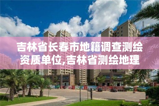 吉林省长春市地籍调查测绘资质单位,吉林省测绘地理信息局电话。