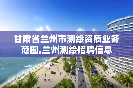 甘肃省兰州市测绘资质业务范围,兰州测绘招聘信息