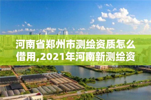 河南省郑州市测绘资质怎么借用,2021年河南新测绘资质办理