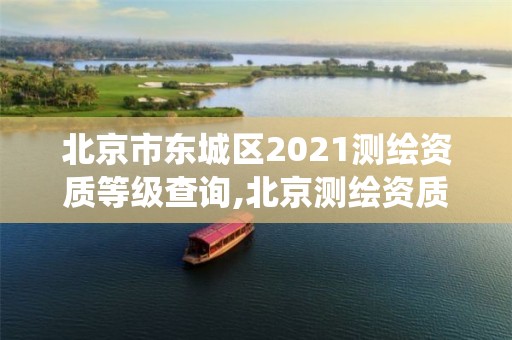 北京市东城区2021测绘资质等级查询,北京测绘资质查询系统