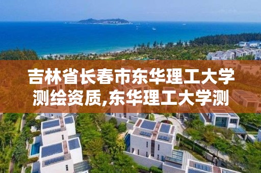 吉林省长春市东华理工大学测绘资质,东华理工大学测绘科学与技术。