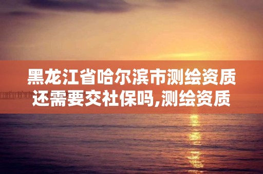 黑龙江省哈尔滨市测绘资质还需要交社保吗,测绘资质好办吗。