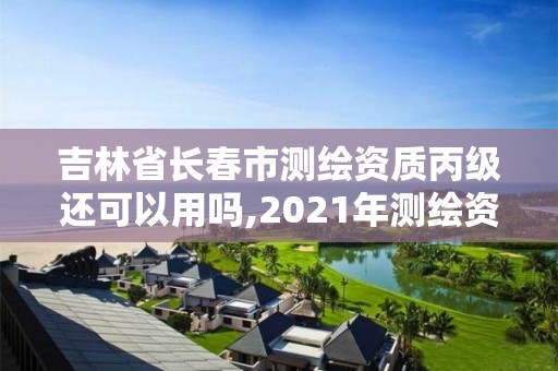 吉林省长春市测绘资质丙级还可以用吗,2021年测绘资质丙级申报条件