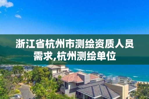 浙江省杭州市测绘资质人员需求,杭州测绘单位