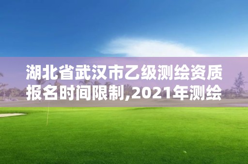 湖北省武汉市乙级测绘资质报名时间限制,2021年测绘乙级资质。