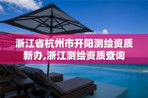 浙江省杭州市开阳测绘资质新办,浙江测绘资质查询