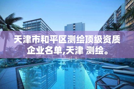 天津市和平区测绘顶级资质企业名单,天津 测绘。