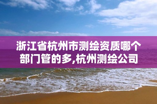 浙江省杭州市测绘资质哪个部门管的多,杭州测绘公司招聘信息。