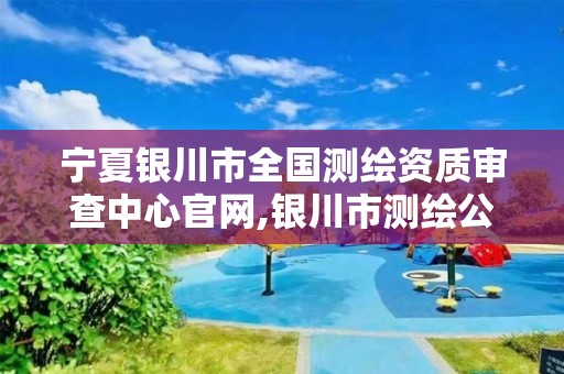 宁夏银川市全国测绘资质审查中心官网,银川市测绘公司电话。