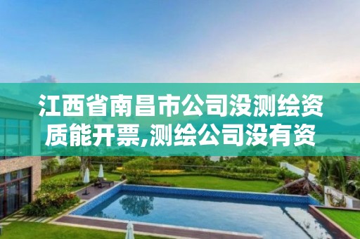 江西省南昌市公司没测绘资质能开票,测绘公司没有资质可以开展业务吗