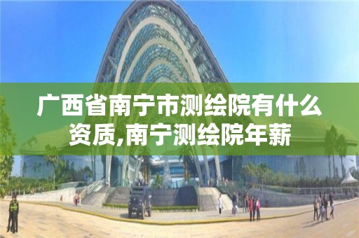 广西省南宁市测绘院有什么资质,南宁测绘院年薪