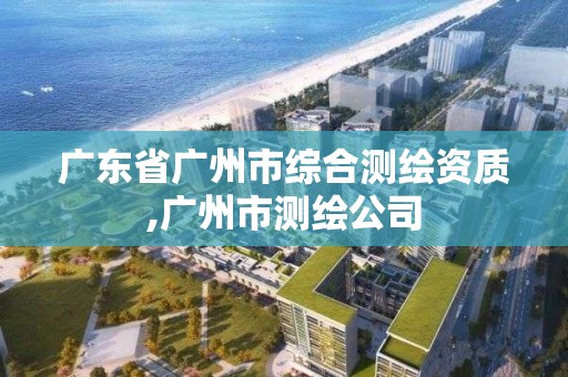 广东省广州市综合测绘资质,广州市测绘公司