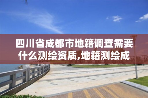 四川省成都市地籍调查需要什么测绘资质,地籍测绘成果包括哪些内容。