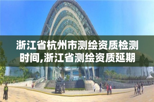 浙江省杭州市测绘资质检测时间,浙江省测绘资质延期公告