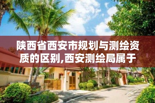 陕西省西安市规划与测绘资质的区别,西安测绘局属于什么单位