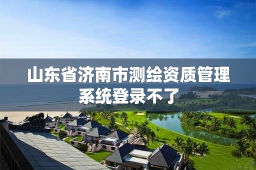 山东省济南市测绘资质管理系统登录不了