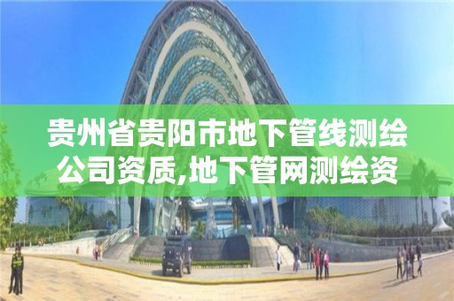 贵州省贵阳市地下管线测绘公司资质,地下管网测绘资质