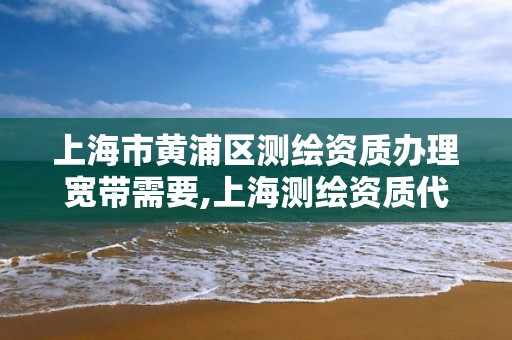 上海市黄浦区测绘资质办理宽带需要,上海测绘资质代办