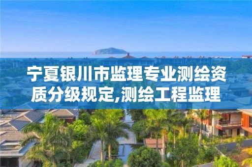 宁夏银川市监理专业测绘资质分级规定,测绘工程监理资质