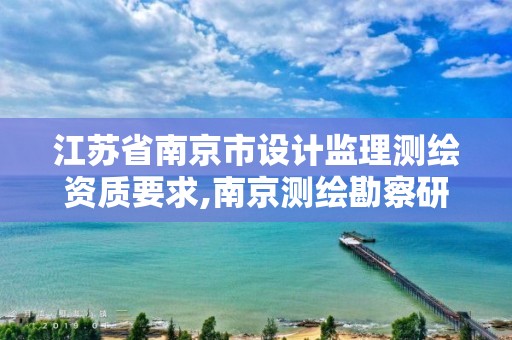 江苏省南京市设计监理测绘资质要求,南京测绘勘察研究股份有限公司