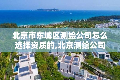 北京市东城区测绘公司怎么选择资质的,北京测绘公司有哪些