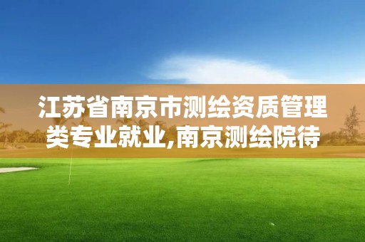 江苏省南京市测绘资质管理类专业就业,南京测绘院待遇。