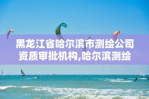 黑龙江省哈尔滨市测绘公司资质审批机构,哈尔滨测绘职工中等专业学校