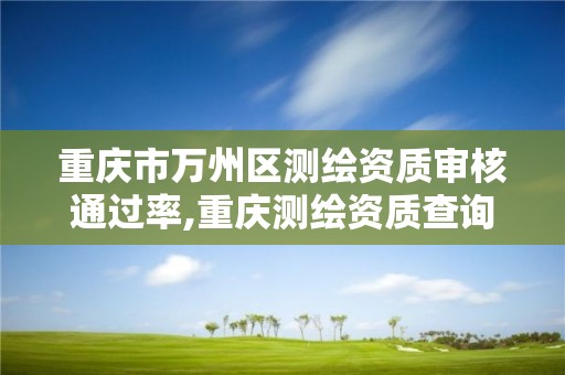 重庆市万州区测绘资质审核通过率,重庆测绘资质查询。