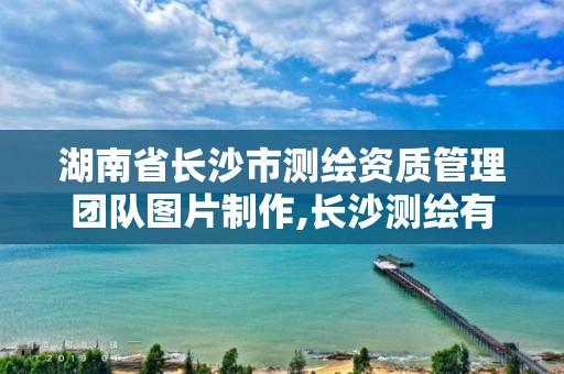 湖南省长沙市测绘资质管理团队图片制作,长沙测绘有限公司待遇。