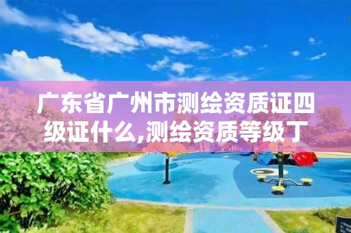 广东省广州市测绘资质证四级证什么,测绘资质等级丁级。