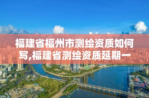 福建省福州市测绘资质如何写,福建省测绘资质延期一年