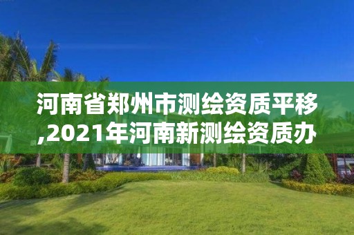 河南省郑州市测绘资质平移,2021年河南新测绘资质办理