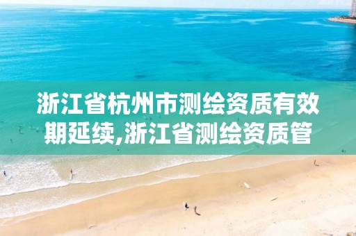 浙江省杭州市测绘资质有效期延续,浙江省测绘资质管理系统。