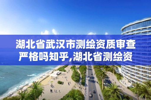 湖北省武汉市测绘资质审查严格吗知乎,湖北省测绘资质延期公告