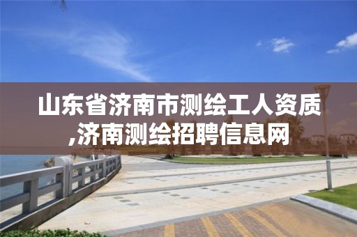 山东省济南市测绘工人资质,济南测绘招聘信息网