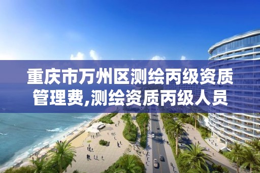 重庆市万州区测绘丙级资质管理费,测绘资质丙级人员要求