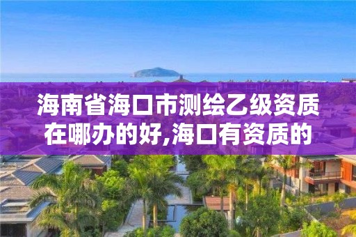 海南省海口市测绘乙级资质在哪办的好,海口有资质的测绘公司。