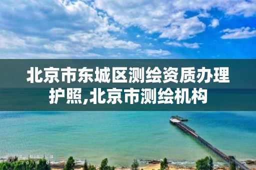 北京市东城区测绘资质办理护照,北京市测绘机构