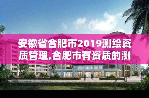 安徽省合肥市2019测绘资质管理,合肥市有资质的测绘公司