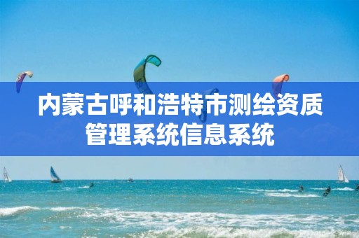 内蒙古呼和浩特市测绘资质管理系统信息系统