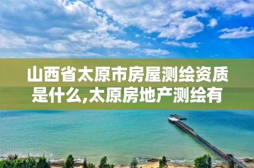 山西省太原市房屋测绘资质是什么,太原房地产测绘有限公司电话