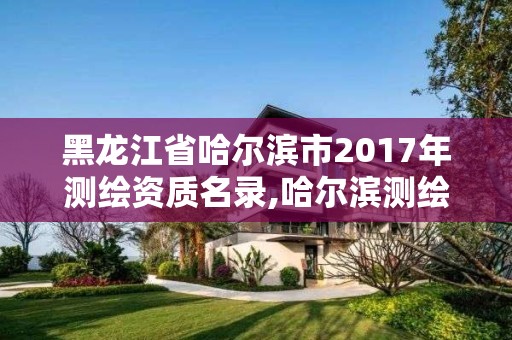 黑龙江省哈尔滨市2017年测绘资质名录,哈尔滨测绘局是干什么的