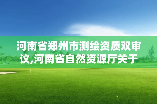 河南省郑州市测绘资质双审议,河南省自然资源厅关于延长测绘资质证书有效期的公告