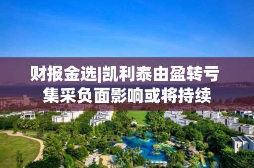 财报金选|凯利泰由盈转亏 集采负面影响或将持续