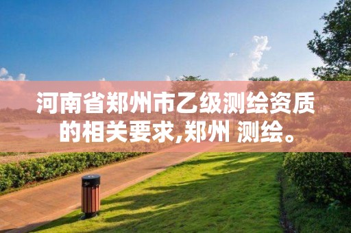 河南省郑州市乙级测绘资质的相关要求,郑州 测绘。