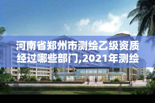 河南省郑州市测绘乙级资质经过哪些部门,2021年测绘资质乙级人员要求