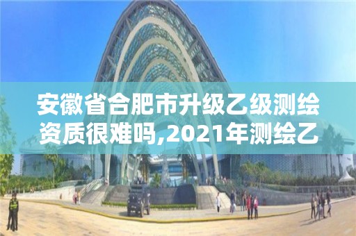 安徽省合肥市升级乙级测绘资质很难吗,2021年测绘乙级资质申报条件。